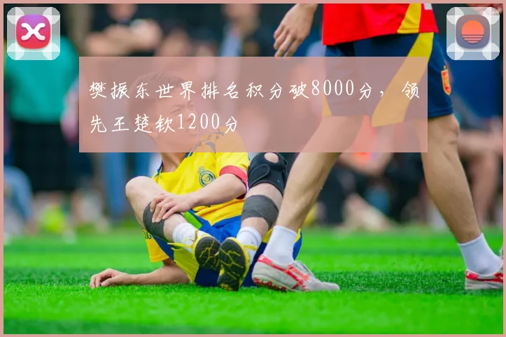 樊振东世界排名积分破8000分，领先王楚钦1200分
