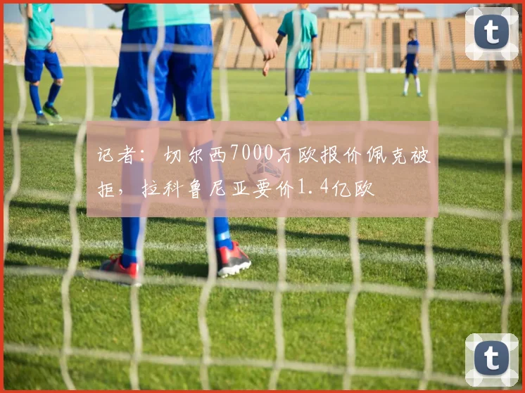 记者：切尔西7000万欧报价佩克被拒，拉科鲁尼亚要价1.4亿欧